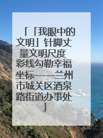 「我眼中的文明」针脚丈量文明尺度 彩线勾勒幸福坐标——兰州市城关区酒泉路街道办事处
