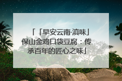 「早安云南·滇味」保山金鸡口袋豆腐：传承百年的匠心之味