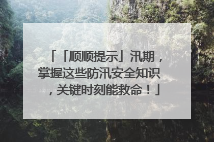 「顺顺提示」汛期，掌握这些防汛安全知识，关键时刻能救命！
