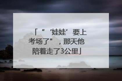 “‘娃娃’要上考场了”，那天他陪着走了3公里