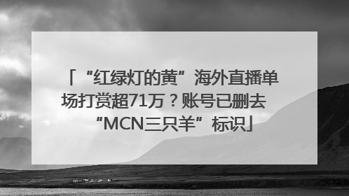 “红绿灯的黄”海外直播单场打赏超71万？账号已删去“MCN三只羊”标识