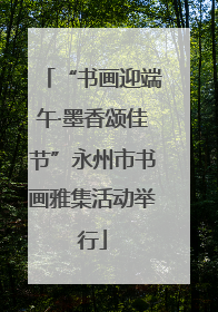 “书画迎端午·墨香颂佳节”永州市书画雅集活动举行