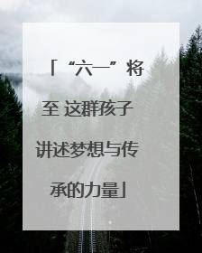 “六一”将至 这群孩子讲述梦想与传承的力量