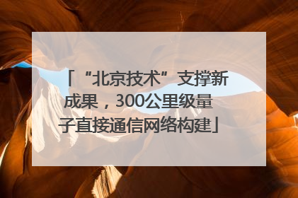 “北京技术”支撑新成果，300公里级量子直接通信网络构建