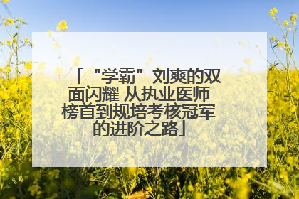 “学霸”刘爽的双面闪耀 从执业医师榜首到规培考核冠军的进阶之路
