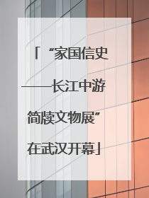 “家国信史——长江中游简牍文物展”在武汉开幕