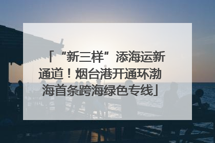 “新三样”添海运新通道！烟台港开通环渤海首条跨海绿色专线