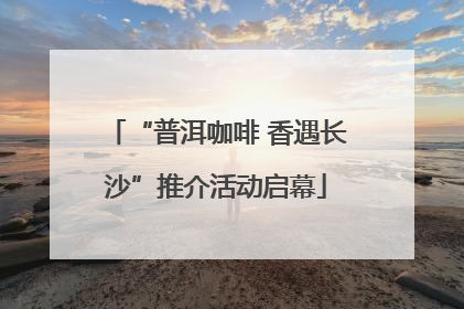 “普洱咖啡 香遇长沙”推介活动启幕