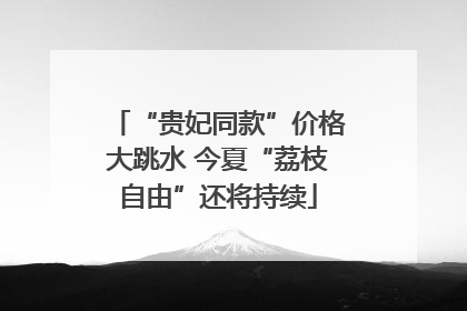 “贵妃同款”价格大跳水 今夏“荔枝自由”还将持续