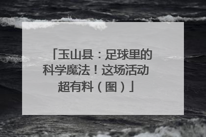 玉山县：足球里的科学魔法！这场活动超有料（图）
