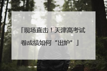 现场直击！天津高考试卷成绩如何“出炉”