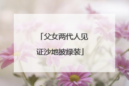 父女两代人见证沙地披绿装