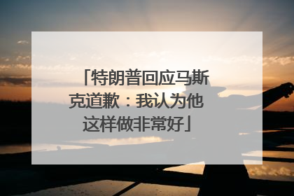 特朗普回应马斯克道歉：我认为他这样做非常好