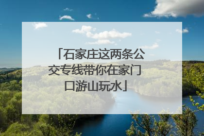 石家庄这两条公交专线带你在家门口游山玩水