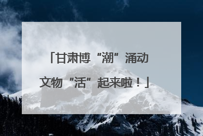 甘肃博“潮”涌动 文物“活”起来啦！