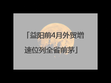 益阳前4月外贸增速位列全省前茅