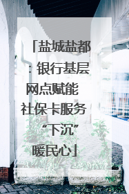 盐城盐都：银行基层网点赋能 社保卡服务 “下沉”暖民心
