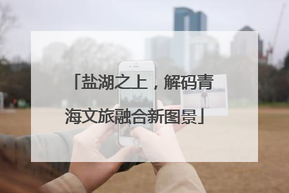 盐湖之上，解码青海文旅融合新图景