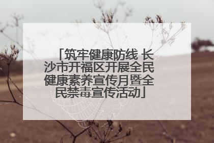 筑牢健康防线 长沙市开福区开展全民健康素养宣传月暨全民禁毒宣传活动