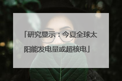 研究显示：今夏全球太阳能发电量或超核电