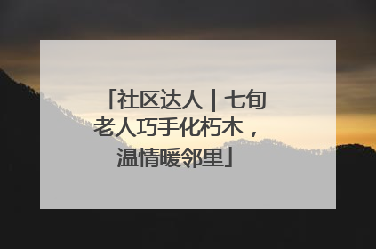 社区达人｜七旬老人巧手化朽木，温情暖邻里