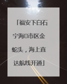 福安下白石宁海⇆市区金蛇头，海上直达航线开通