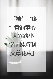 端午“廉”香润童心 大兴路小学萌娃巧制艾草花束