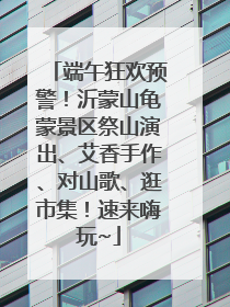 端午狂欢预警！沂蒙山龟蒙景区祭山演出、艾香手作、对山歌、逛市集！速来嗨玩~