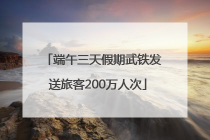 端午三天假期武铁发送旅客200万人次