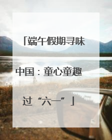 端午假期寻味中国：童心童趣过“六一”