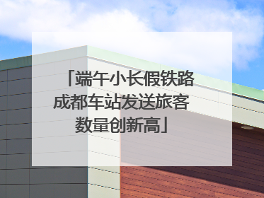 端午小长假铁路成都车站发送旅客数量创新高