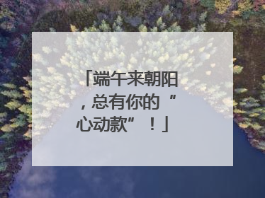 端午来朝阳，总有你的“心动款”！