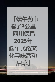 端午药市摆了3公里 四川德昌2025年端午民俗文化寻味活动启幕