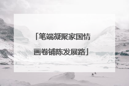 笔端凝聚家国情  画卷铺陈发展路