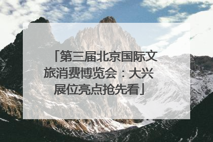 第三届北京国际文旅消费博览会：大兴展位亮点抢先看