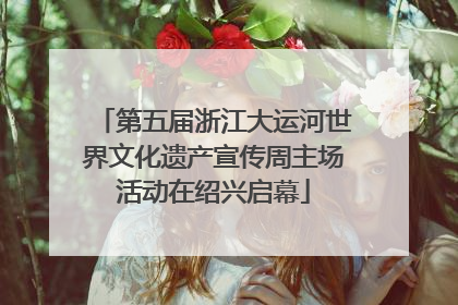 第五届浙江大运河世界文化遗产宣传周主场活动在绍兴启幕