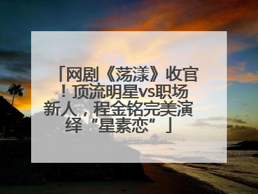 网剧《荡漾》收官！顶流明星vs职场新人，程金铭完美演绎“星素恋”