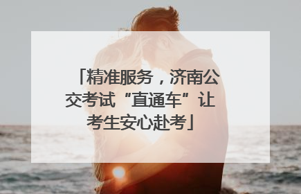精准服务，济南公交考试“直通车”让考生安心赴考