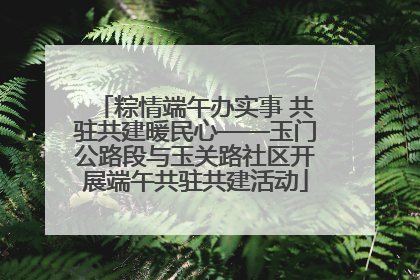 粽情端午办实事 共驻共建暖民心——玉门公路段与玉关路社区开展端午共驻共建活动