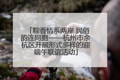粽香情系两岸 民俗韵连同胞——杭州市余杭区开展形式多样的迎端午联谊活动