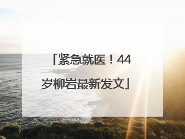 紧急就医！44岁柳岩最新发文