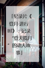 纪录片《登月·进行时》：记录“登天揽月”的动人故事