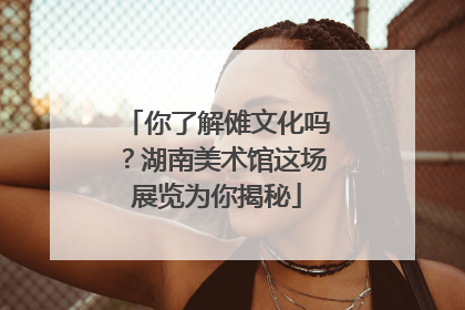 你了解傩文化吗？湖南美术馆这场展览为你揭秘