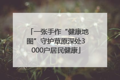一张手作“健康地图”守护草原深处3000户居民健康