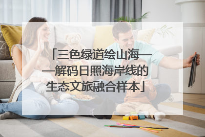 三色绿道绘山海——解码日照海岸线的生态文旅融合样本