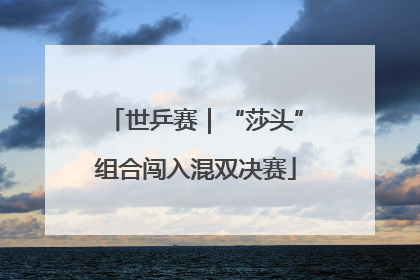 世乒赛｜“莎头”组合闯入混双决赛