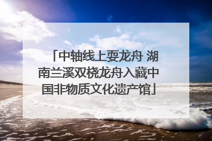中轴线上耍龙舟 湖南兰溪双桡龙舟入藏中国非物质文化遗产馆
