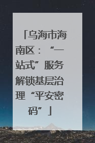 乌海市海南区：“一站式”服务解锁基层治理“平安密码”
