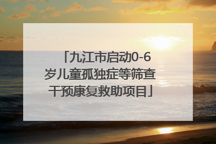 九江市启动0-6岁儿童孤独症等筛查干预康复救助项目