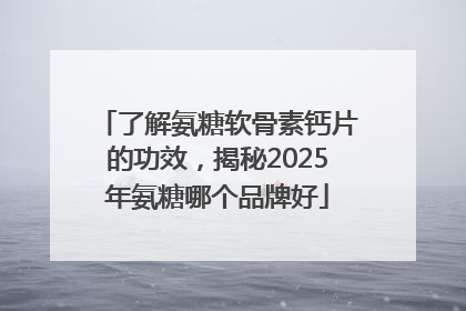 了解氨糖软骨素钙片的功效，揭秘2025年氨糖哪个品牌好